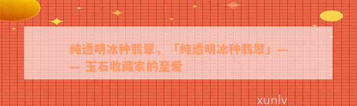 纯透明冰种翡翠，「纯透明冰种翡翠」—— 玉石收藏家的至爱