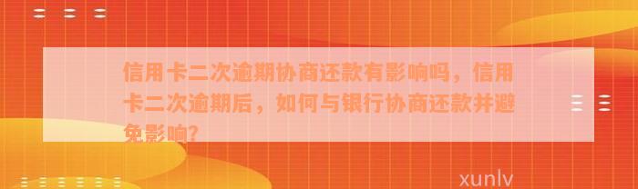 信用卡二次逾期协商还款有影响吗，信用卡二次逾期后，如何与银行协商还款并避免影响？