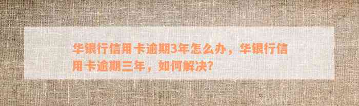 华银行信用卡逾期3年怎么办，华银行信用卡逾期三年，如何解决？