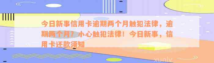 今日新事信用卡逾期两个月触犯法律，逾期两个月？小心触犯法律！今日新事，信用卡还款须知