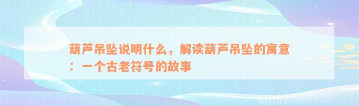 葫芦吊坠说明什么，解读葫芦吊坠的寓意：一个古老符号的故事