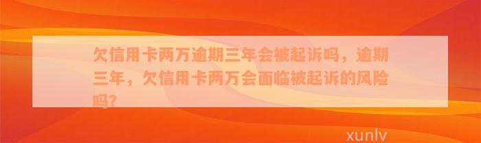 欠信用卡两万逾期三年会被起诉吗，逾期三年，欠信用卡两万会面临被起诉的风险吗？