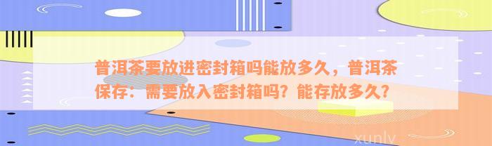 普洱茶要放进密封箱吗能放多久，普洱茶保存：需要放入密封箱吗？能存放多久？