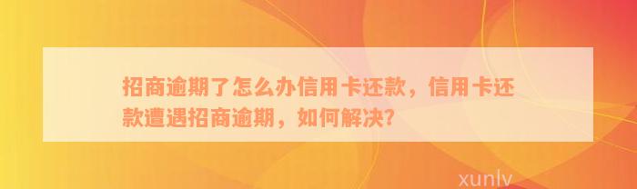 招商逾期了怎么办信用卡还款，信用卡还款遭遇招商逾期，如何解决？