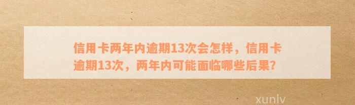 信用卡两年内逾期13次会怎样，信用卡逾期13次，两年内可能面临哪些后果？