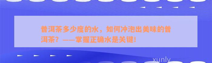 普洱茶多少度的水，如何冲泡出美味的普洱茶？——掌握正确水是关键！