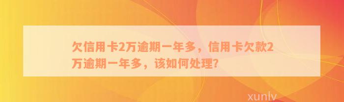 欠信用卡2万逾期一年多，信用卡欠款2万逾期一年多，该如何处理？