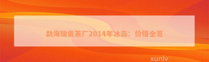 勐海瑞贡茶厂2014年冰岛：价格全览