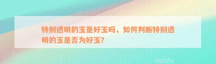 特别透明的玉是好玉吗，如何判断特别透明的玉是否为好玉？