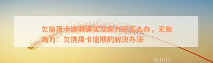 欠信用卡逾期确实没能力还怎么办，无能为力：欠信用卡逾期的解决办法