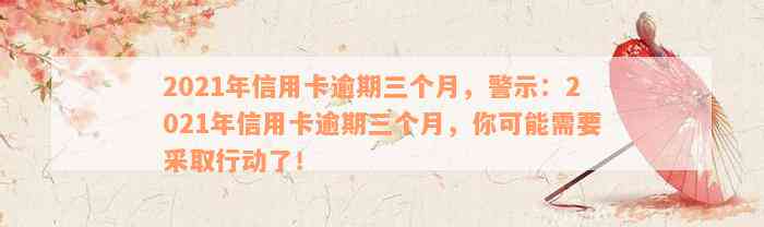 2021年信用卡逾期三个月，警示：2021年信用卡逾期三个月，你可能需要采取行动了！