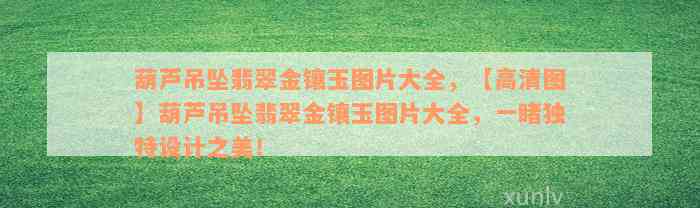 葫芦吊坠翡翠金镶玉图片大全，【高清图】葫芦吊坠翡翠金镶玉图片大全，一睹独特设计之美！