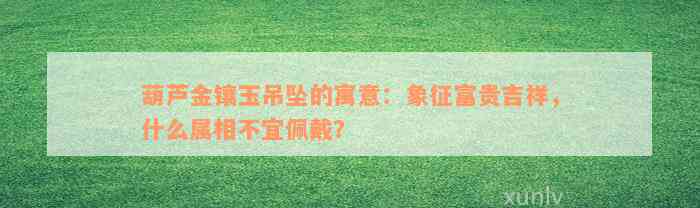 葫芦金镶玉吊坠的寓意：象征富贵吉祥，什么属相不宜佩戴？