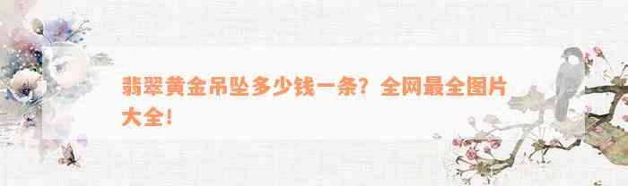 翡翠黄金吊坠多少钱一条？全网最全图片大全！