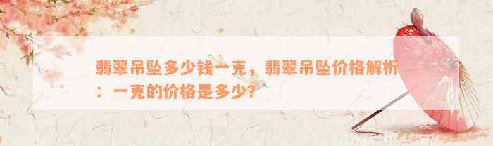 翡翠吊坠多少钱一克，翡翠吊坠价格解析：一克的价格是多少？