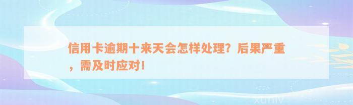 信用卡逾期十来天会怎样处理？后果严重，需及时应对！