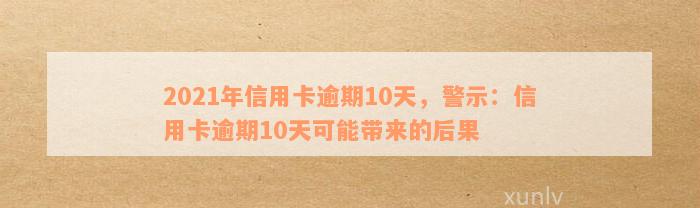 2021年信用卡逾期10天，警示：信用卡逾期10天可能带来的后果