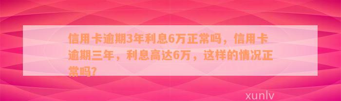 信用卡逾期3年利息6万正常吗，信用卡逾期三年，利息高达6万，这样的情况正常吗？