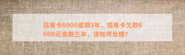 信用卡6000逾期3年，信用卡欠款6000元逾期三年，该如何处理？