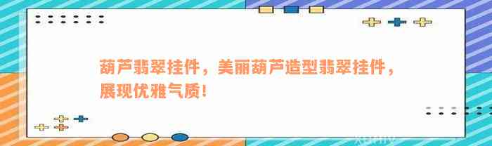 葫芦翡翠挂件，美丽葫芦造型翡翠挂件，展现优雅气质！