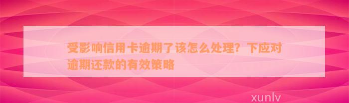 受影响信用卡逾期了该怎么处理？下应对逾期还款的有效策略