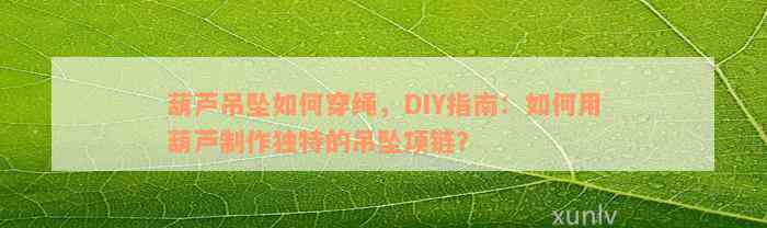 葫芦吊坠如何穿绳，DIY指南：如何用葫芦制作独特的吊坠项链？