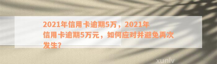 2021年信用卡逾期5万，2021年信用卡逾期5万元，如何应对并避免再次发生？