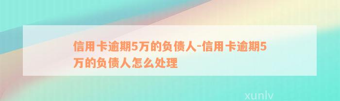 信用卡逾期5万的负债人-信用卡逾期5万的负债人怎么处理