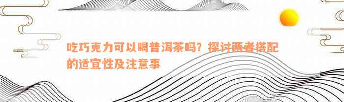 吃巧克力可以喝普洱茶吗？探讨两者搭配的适宜性及注意事