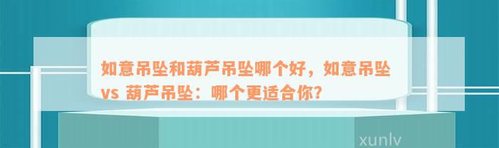 如意吊坠和葫芦吊坠哪个好，如意吊坠 vs 葫芦吊坠：哪个更适合你？