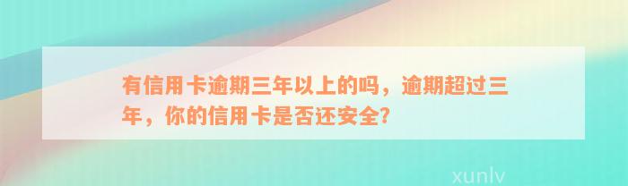 有信用卡逾期三年以上的吗，逾期超过三年，你的信用卡是否还安全？