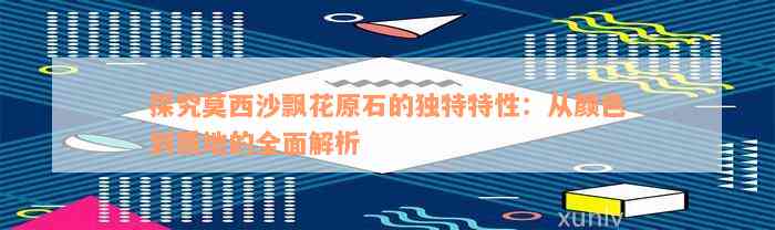 探究莫西沙飘花原石的独特特性：从颜色到质地的全面解析