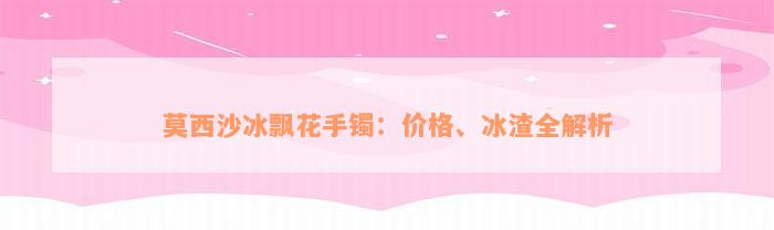 莫西沙冰飘花手镯：价格、冰渣全解析