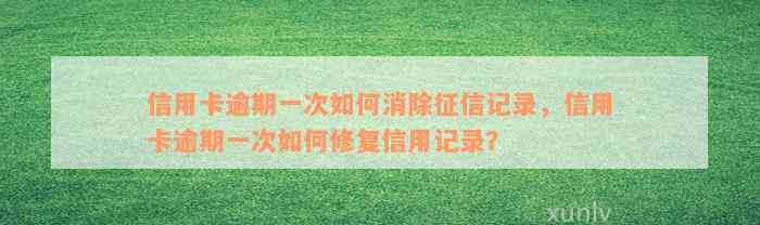 信用卡逾期一次如何消除征信记录，信用卡逾期一次如何修复信用记录？