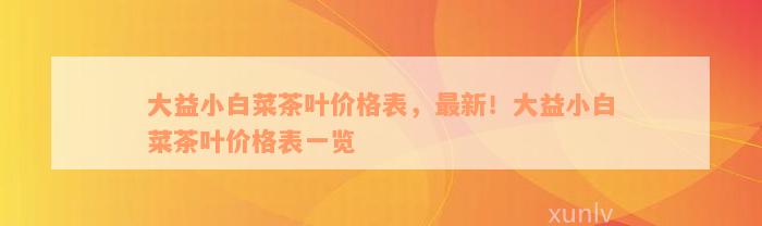 大益小白菜茶叶价格表，最新！大益小白菜茶叶价格表一览