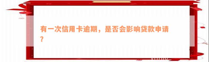 有一次信用卡逾期，是否会影响贷款申请？