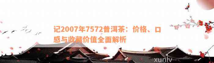 记2007年7572普洱茶：价格、口感与收藏价值全面解析