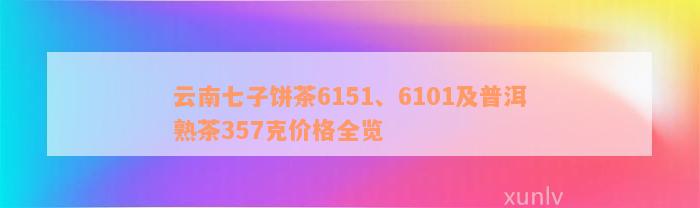 云南七子饼茶6151、6101及普洱熟茶357克价格全览