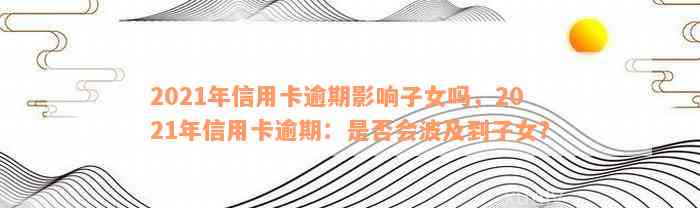 2021年信用卡逾期影响子女吗，2021年信用卡逾期：是否会波及到子女？