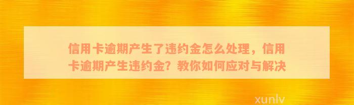 信用卡逾期产生了违约金怎么处理，信用卡逾期产生违约金？教你如何应对与解决