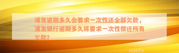 浦发逾期多久会要求一次性还全部欠款，浦发银行逾期多久将要求一次性偿还所有欠款？