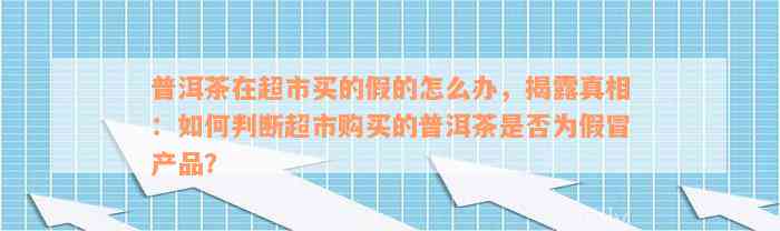 普洱茶在超市买的假的怎么办，揭露真相：如何判断超市购买的普洱茶是否为假冒产品？