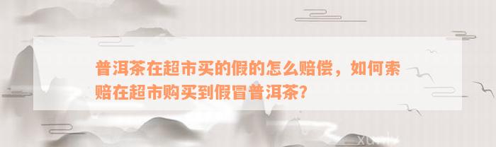 普洱茶在超市买的假的怎么赔偿，如何索赔在超市购买到假冒普洱茶？