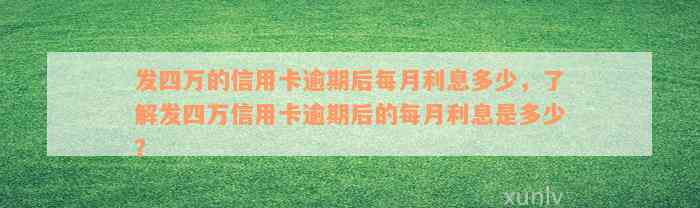 发四万的信用卡逾期后每月利息多少，了解发四万信用卡逾期后的每月利息是多少？