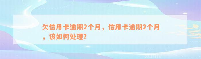 欠信用卡逾期2个月，信用卡逾期2个月，该如何处理？