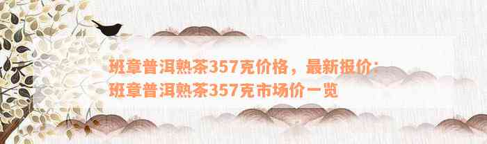 班章普洱熟茶357克价格，最新报价：班章普洱熟茶357克市场价一览