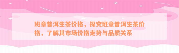 班章普洱生茶价格，探究班章普洱生茶价格，了解其市场价格走势与品质关系