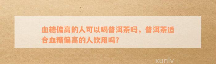 血糖偏高的人可以喝普洱茶吗，普洱茶适合血糖偏高的人饮用吗？