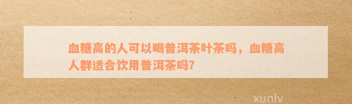 血糖高的人可以喝普洱茶叶茶吗，血糖高人群适合饮用普洱茶吗？