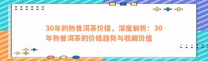 30年的熟普洱茶价格，深度解析：30年熟普洱茶的价格趋势与收藏价值